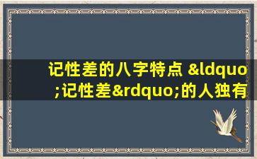 记性差的八字特点 “记性差”的人独有的几种体验